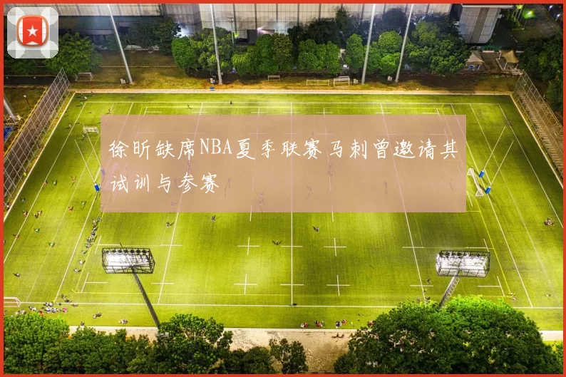 徐昕缺席NBA夏季联赛马刺曾邀请其试训与参赛