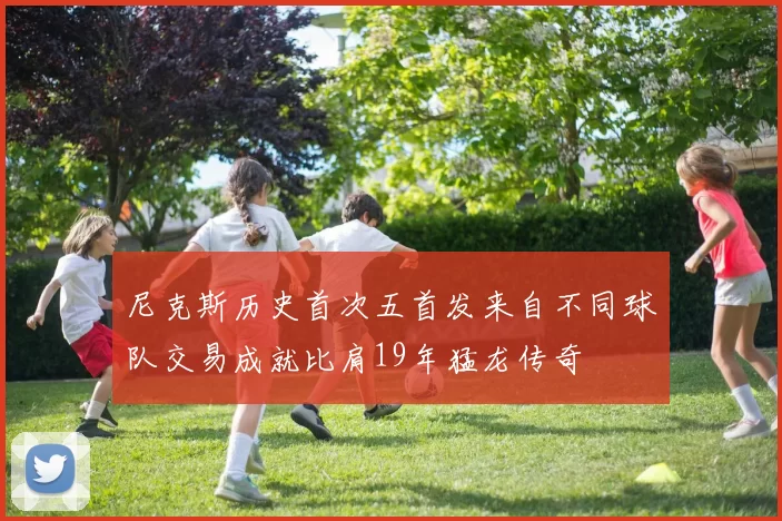 尼克斯历史首次五首发来自不同球队交易成就比肩19年猛龙传奇