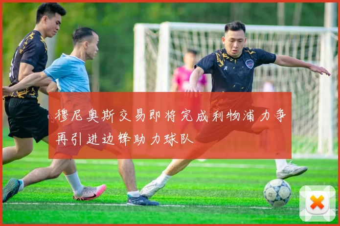 穆尼奥斯交易即将完成利物浦力争再引进边锋助力球队