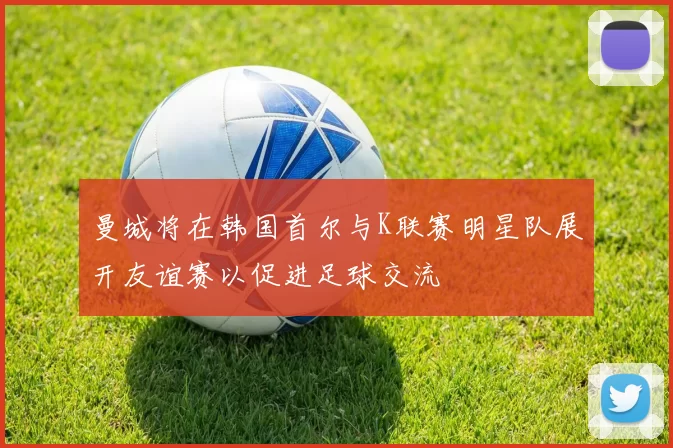 曼城将在韩国首尔与K联赛明星队展开友谊赛以促进足球交流