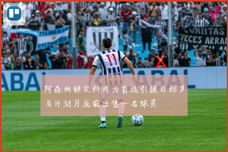 阿森纳锁定科内为首选引援目标罗马计划月底前出售一名球员
