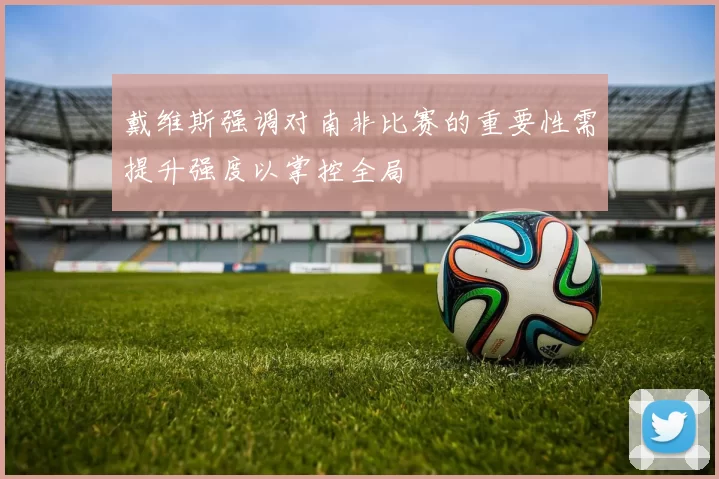 戴维斯强调对南非比赛的重要性需提升强度以掌控全局