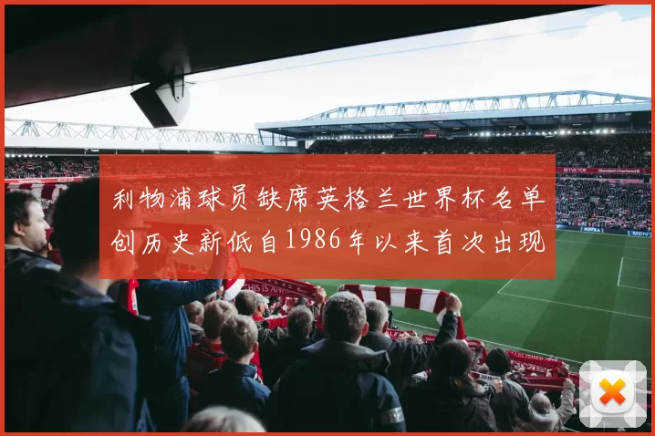 利物浦球员缺席英格兰世界杯名单创历史新低自1986年以来首次出现