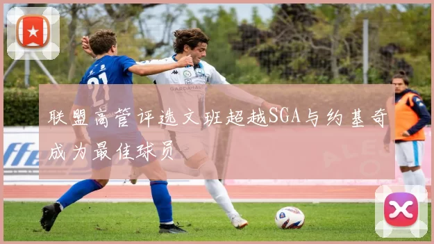 联盟高管评选文班超越SGA与约基奇成为最佳球员