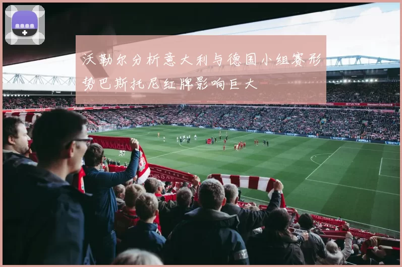沃勒尔分析意大利与德国小组赛形势巴斯托尼红牌影响巨大