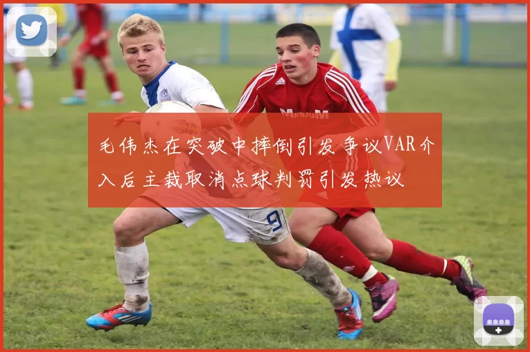 毛伟杰在突破中摔倒引发争议VAR介入后主裁取消点球判罚引发热议
