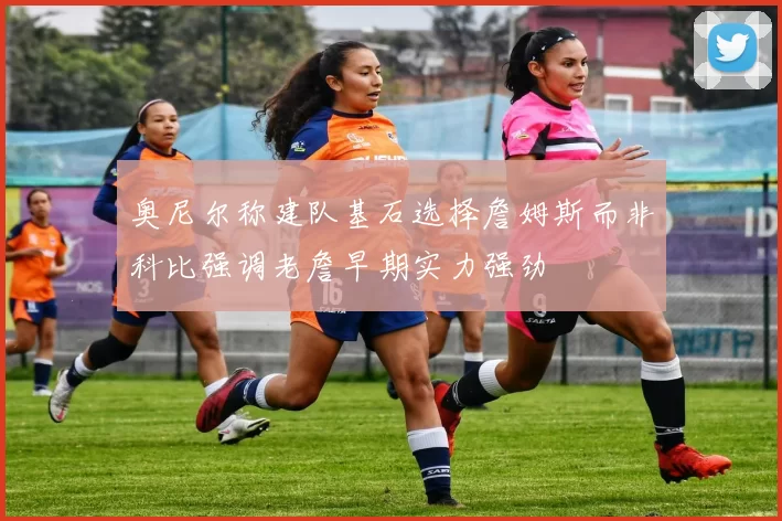 奥尼尔称建队基石选择詹姆斯而非科比强调老詹早期实力强劲