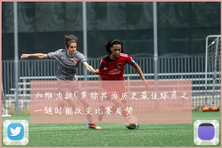加维力挺C罗称其为历史最佳球员之一随时能改变比赛局势