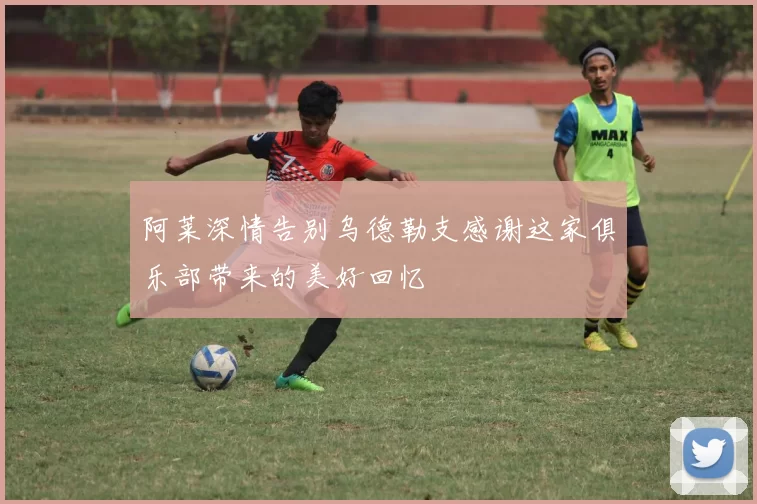 阿莱深情告别乌德勒支感谢这家俱乐部带来的美好回忆