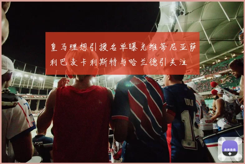 皇马理想引援名单曝光维蒂尼亚萨利巴麦卡利斯特与哈兰德引关注