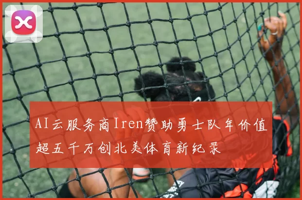 AI云服务商Iren赞助勇士队年价值超五千万创北美体育新纪录
