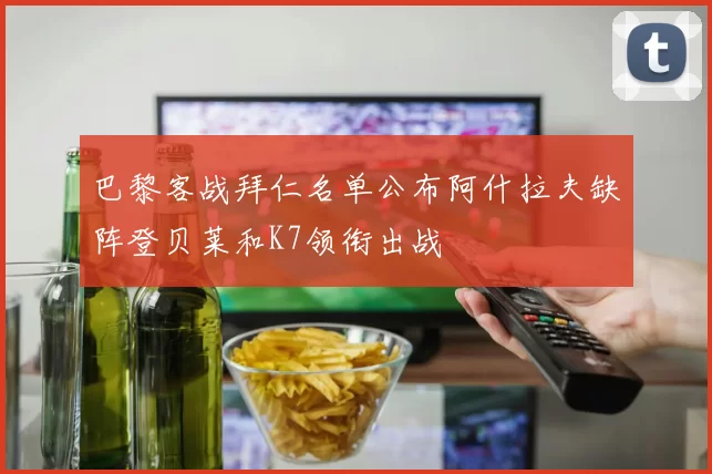 巴黎客战拜仁名单公布阿什拉夫缺阵登贝莱和K7领衔出战
