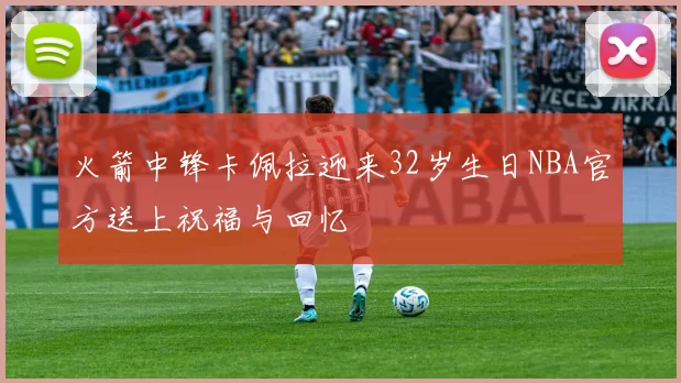 火箭中锋卡佩拉迎来32岁生日NBA官方送上祝福与回忆