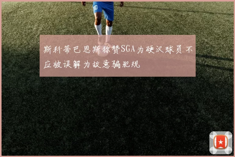 斯科蒂巴恩斯称赞SGA为硬汉球员不应被误解为故意骗犯规