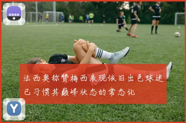 法西奥称赞梅西表现依旧出色球迷已习惯其巅峰状态的常态化